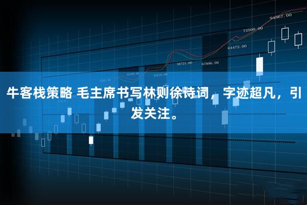 牛客栈策略 毛主席书写林则徐诗词，字迹超凡，引发关注。