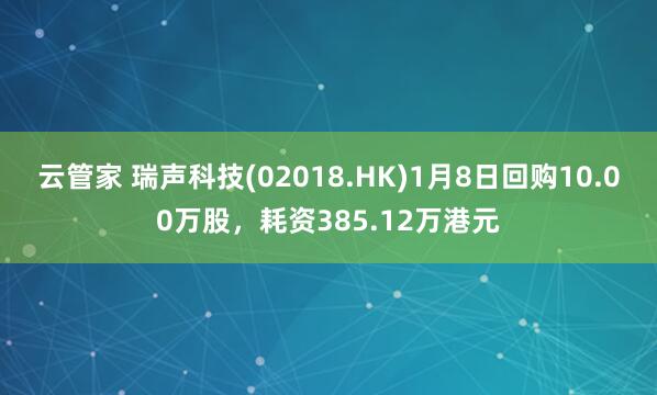 云管家 瑞声科技(02018.HK)1月8日回购10.00万股，耗资385.12万港元