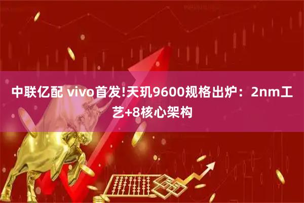 中联亿配 vivo首发!天玑9600规格出炉：2nm工艺+8核心架构