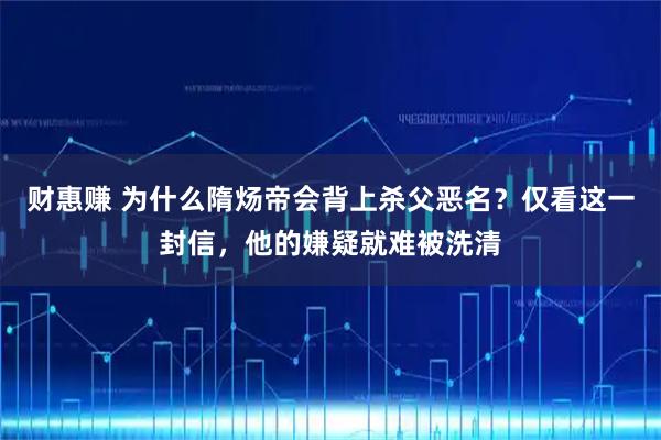 财惠赚 为什么隋炀帝会背上杀父恶名？仅看这一封信，他的嫌疑就难被洗清