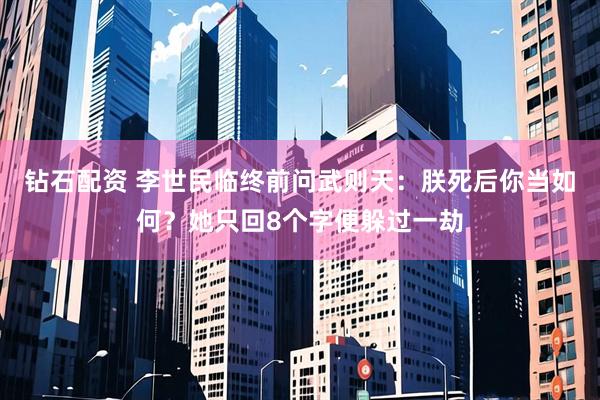 钻石配资 李世民临终前问武则天：朕死后你当如何？她只回8个字便躲过一劫