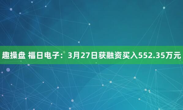 趣操盘 福日电子：3月27日获融资买入552.35万元