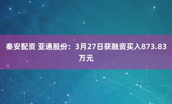 秦安配资 亚通股份：3月27日获融资买入873.83万元