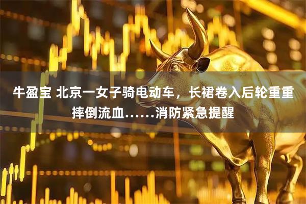 牛盈宝 北京一女子骑电动车，长裙卷入后轮重重摔倒流血……消防紧急提醒